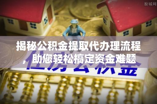 夹江揭秘公积金提取代办理流程，助您轻松搞定资金难题
