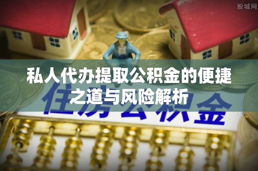 夹江私人代办提取公积金的便捷之道与风险解析
