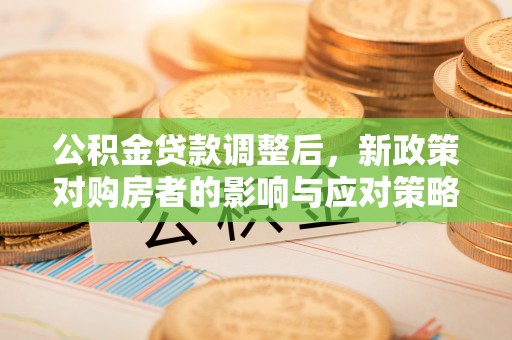 夹江公积金贷款调整后，新政策对购房者的影响与应对策略