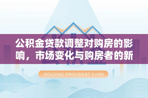 夹江公积金贷款调整对购房的影响，市场变化与购房者的新选择