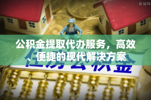 夹江公积金提取代办服务，高效、便捷的现代解决方案