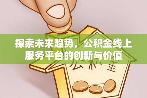 夹江探索未来趋势，公积金线上服务平台的创新与价值