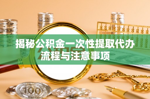 夹江揭秘公积金一次性提取代办流程与注意事项