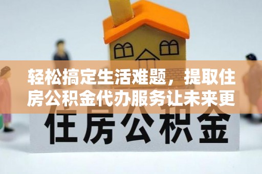 夹江轻松搞定生活难题，提取住房公积金代办服务让未来更安心