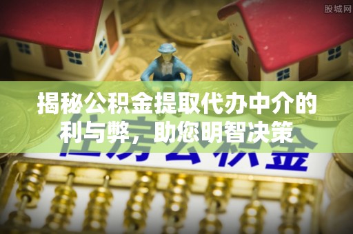 夹江揭秘公积金提取代办中介的利与弊，助您明智决策