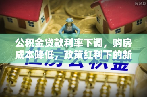 夹江公积金贷款利率下调，购房成本降低，政策红利下的新机遇
