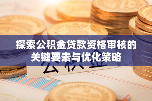 夹江探索公积金贷款资格审核的关键要素与优化策略