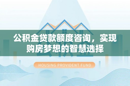 夹江公积金贷款额度咨询，实现购房梦想的智慧选择