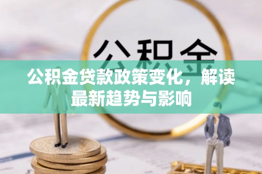 夹江公积金贷款政策变化，解读最新趋势与影响