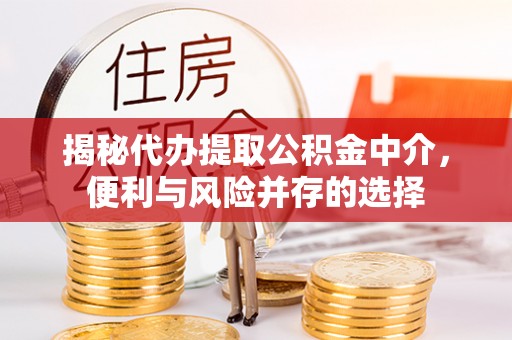 夹江揭秘代办提取公积金中介，便利与风险并存的选择