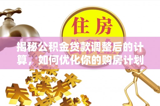 夹江揭秘公积金贷款调整后的计算，如何优化你的购房计划