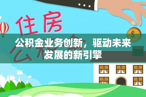 夹江公积金业务创新，驱动未来发展的新引擎