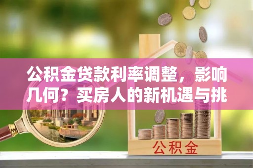 夹江公积金贷款利率调整，影响几何？买房人的新机遇与挑战
