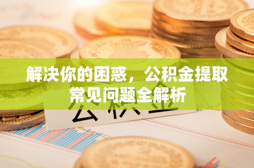 夹江解决你的困惑，公积金提取常见问题全解析