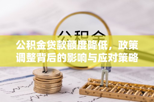 夹江公积金贷款额度降低，政策调整背后的影响与应对策略