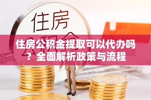 夹江住房公积金提取可以代办吗？全面解析政策与流程