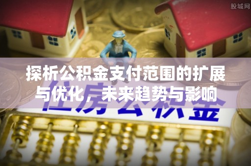 夹江探析公积金支付范围的扩展与优化，未来趋势与影响