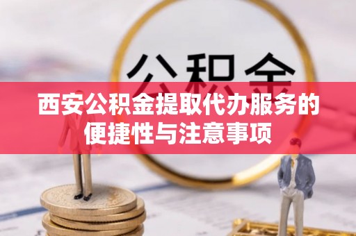 夹江西安公积金提取代办服务的便捷性与注意事项