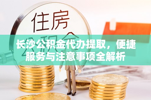 夹江长沙公积金代办提取，便捷服务与注意事项全解析