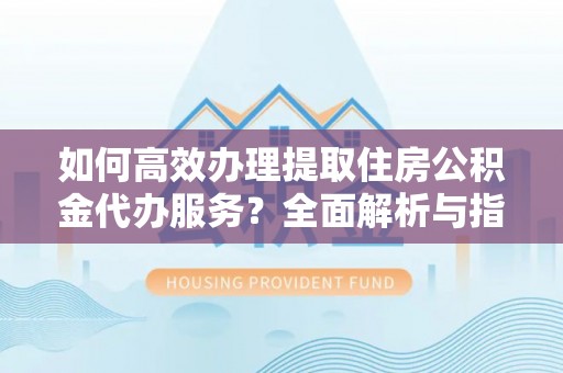 夹江如何高效办理提取住房公积金代办服务？全面解析与指南