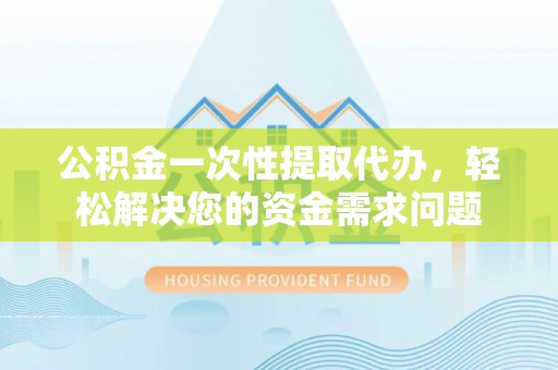 夹江公积金一次性提取代办，轻松解决您的资金需求问题