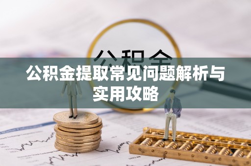 夹江公积金提取常见问题解析与实用攻略