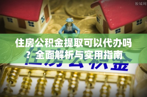 夹江住房公积金提取可以代办吗？全面解析与实用指南