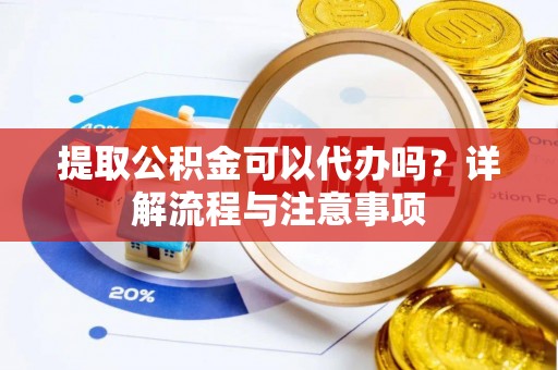 夹江提取公积金可以代办吗？详解流程与注意事项