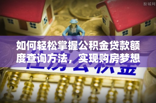 夹江如何轻松掌握公积金贷款额度查询方法，实现购房梦想？
