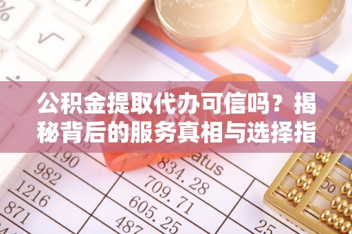 夹江公积金提取代办可信吗？揭秘背后的服务真相与选择指南