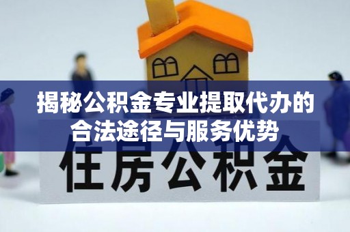 夹江揭秘公积金专业提取代办的合法途径与服务优势