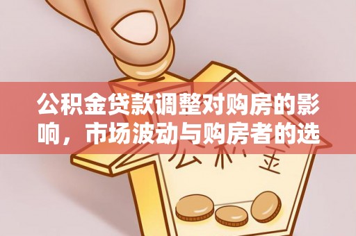 夹江公积金贷款调整对购房的影响，市场波动与购房者的选择
