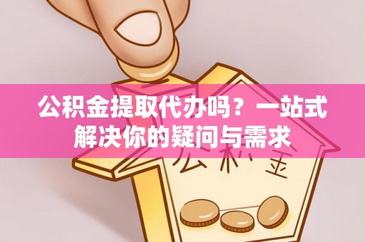 夹江公积金提取代办吗？一站式解决你的疑问与需求