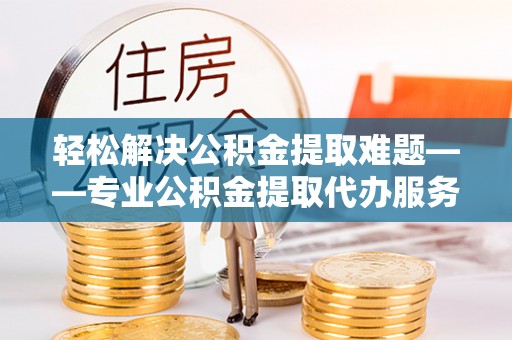 夹江轻松解决公积金提取难题——专业公积金提取代办服务详解