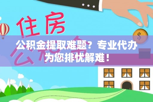 夹江公积金提取难题？专业代办为您排忧解难！