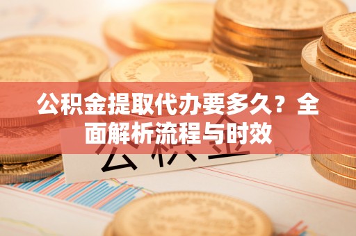 夹江公积金提取代办要多久？全面解析流程与时效