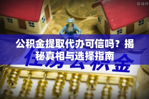 夹江公积金提取代办可信吗？揭秘真相与选择指南
