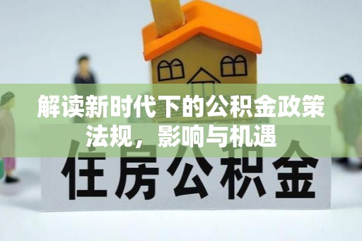 夹江解读新时代下的公积金政策法规，影响与机遇