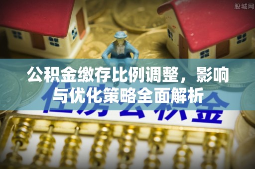 夹江公积金缴存比例调整，影响与优化策略全面解析
