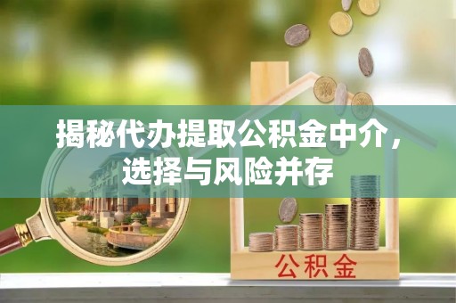 夹江揭秘代办提取公积金中介，选择与风险并存