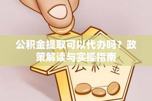夹江公积金提取可以代办吗？政策解读与实操指南