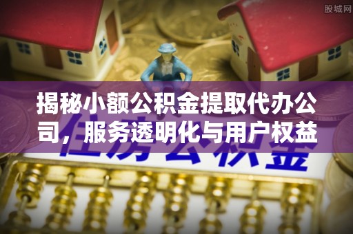 夹江揭秘小额公积金提取代办公司，服务透明化与用户权益保障