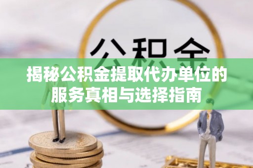 夹江揭秘公积金提取代办单位的服务真相与选择指南