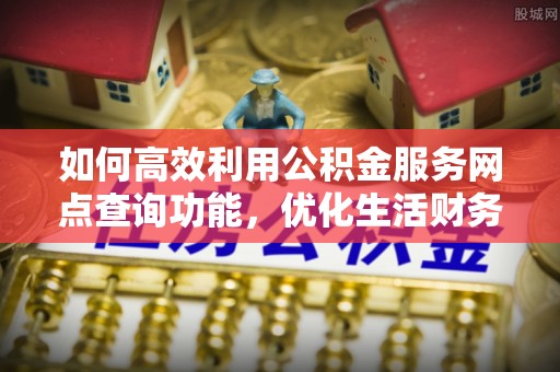 夹江如何高效利用公积金服务网点查询功能，优化生活财务管理