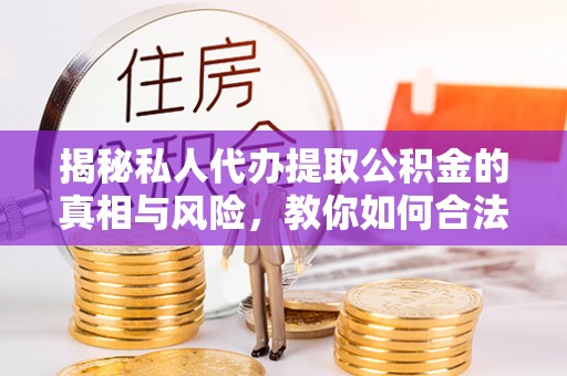 夹江揭秘私人代办提取公积金的真相与风险，教你如何合法合规操作
