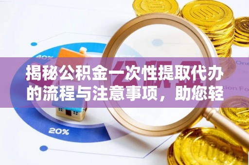 夹江揭秘公积金一次性提取代办的流程与注意事项，助您轻松搞定财务规划