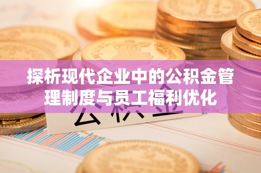 夹江探析现代企业中的公积金管理制度与员工福利优化