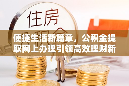 夹江便捷生活新篇章，公积金提取网上办理引领高效理财新趋势
