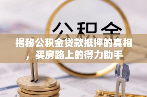 夹江揭秘公积金贷款抵押的真相，买房路上的得力助手