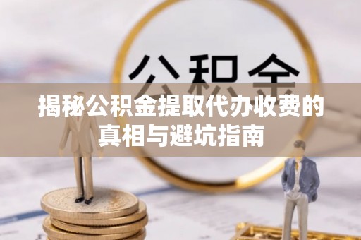 夹江揭秘公积金提取代办收费的真相与避坑指南